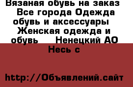 Вязаная обувь на заказ  - Все города Одежда, обувь и аксессуары » Женская одежда и обувь   . Ненецкий АО,Несь с.